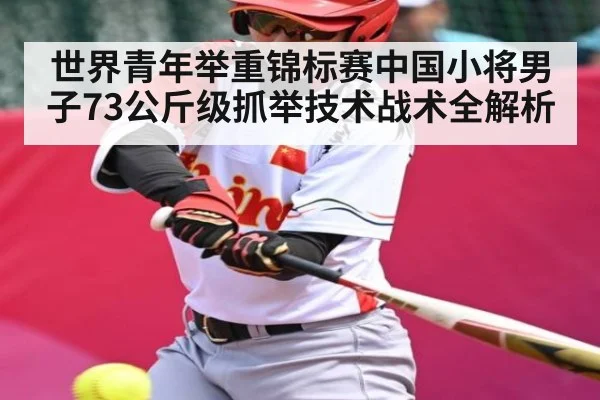 世界青年举重锦标赛中国小将男子73公斤级抓举技术战术全解析
